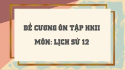 Lịch sử 12: Đề cương Ôn tập cuối HK2, NH 2024 - 2025